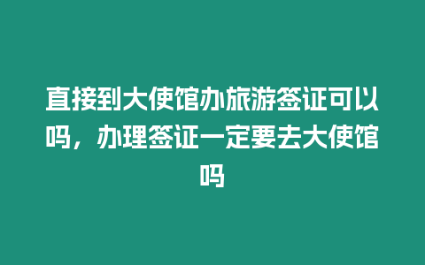 直接到大使館辦旅游簽證可以嗎，辦理簽證一定要去大使館嗎