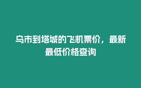 烏市到塔城的飛機票價，最新最低價格查詢