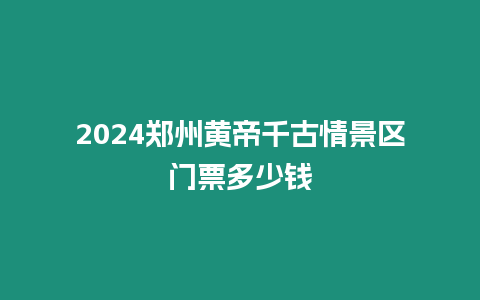 2024鄭州黃帝千古情景區(qū)門票多少錢