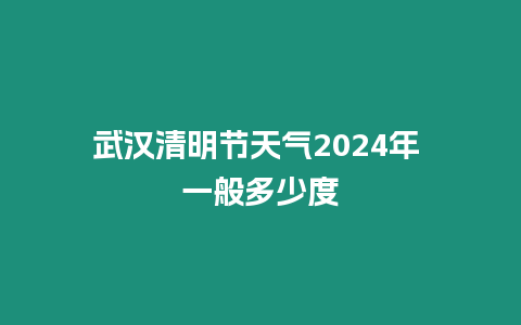 武漢清明節天氣2024年 一般多少度