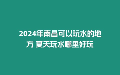 2024年南昌可以玩水的地方 夏天玩水哪里好玩