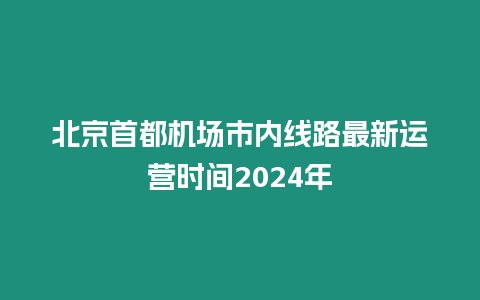 北京首都機場市內線路最新運營時間2024年