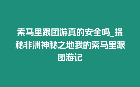 索馬里跟團(tuán)游真的安全嗎_探秘非洲神秘之地我的索馬里跟團(tuán)游記