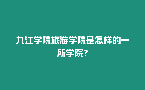 九江學院旅游學院是怎樣的一所學院？