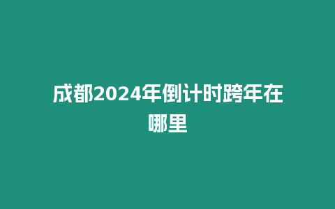 成都2024年倒計時跨年在哪里