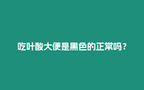 吃葉酸大便是黑色的正常嗎？