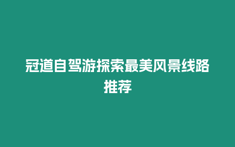 冠道自駕游探索最美風景線路推薦