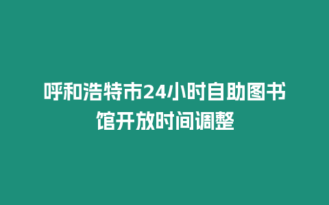 呼和浩特市24小時自助圖書館開放時間調整