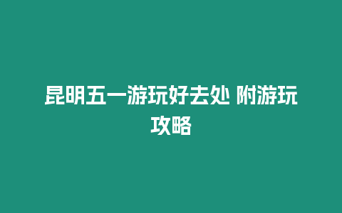 昆明五一游玩好去處 附游玩攻略