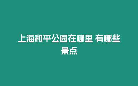 上海和平公園在哪里 有哪些景點