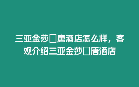 三亞金莎珺唐酒店怎么樣，客觀介紹三亞金莎珺唐酒店