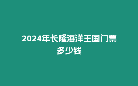 2024年長隆海洋王國門票多少錢