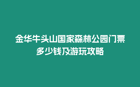 金華牛頭山國家森林公園門票多少錢及游玩攻略