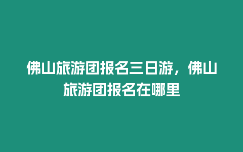 佛山旅游團報名三日游，佛山旅游團報名在哪里