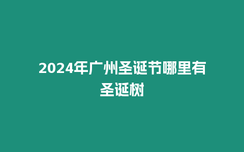 2024年廣州圣誕節(jié)哪里有圣誕樹