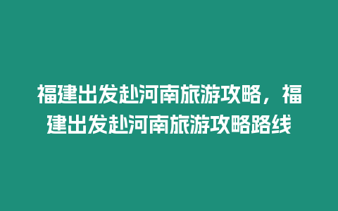 福建出發赴河南旅游攻略，福建出發赴河南旅游攻略路線