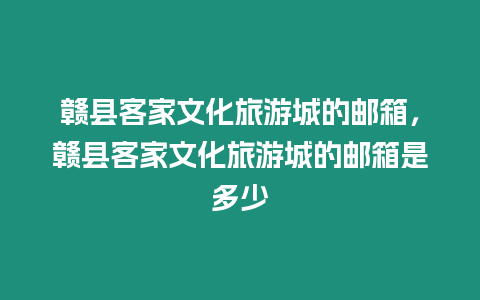 贛縣客家文化旅游城的郵箱，贛縣客家文化旅游城的郵箱是多少