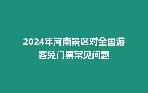 2024年河南景區對全國游客免門票常見問題