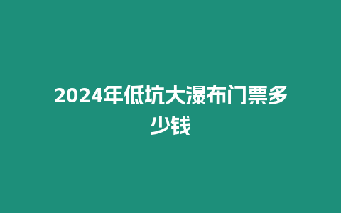 2024年低坑大瀑布門票多少錢