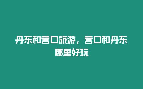 丹東和營口旅游，營口和丹東哪里好玩