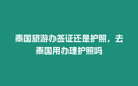 泰國旅游辦簽證還是護照，去泰國用辦理護照嗎