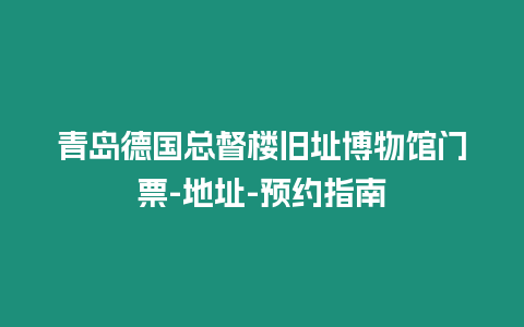 青島德國總督樓舊址博物館門票-地址-預約指南