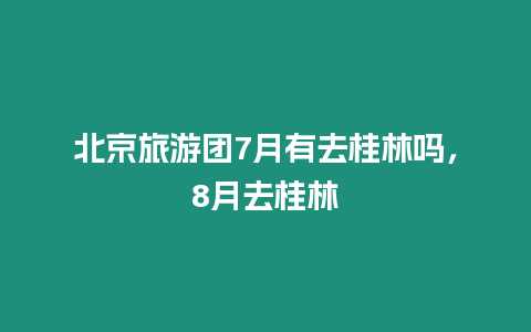 北京旅游團7月有去桂林嗎，8月去桂林