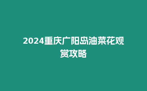 2024重慶廣陽島油菜花觀賞攻略