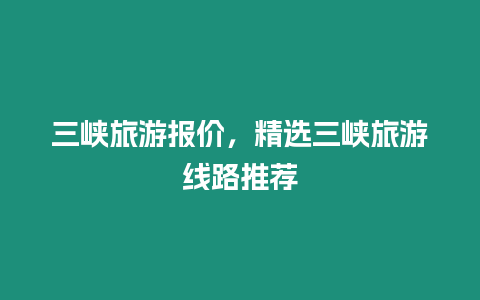 三峽旅游報價，精選三峽旅游線路推薦