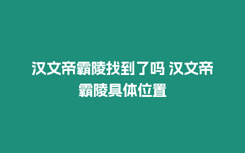 漢文帝霸陵找到了嗎 漢文帝霸陵具體位置