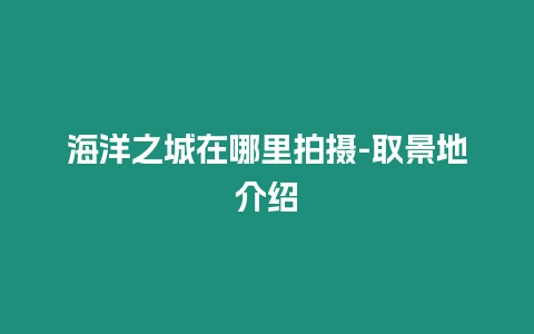 海洋之城在哪里拍攝-取景地介紹