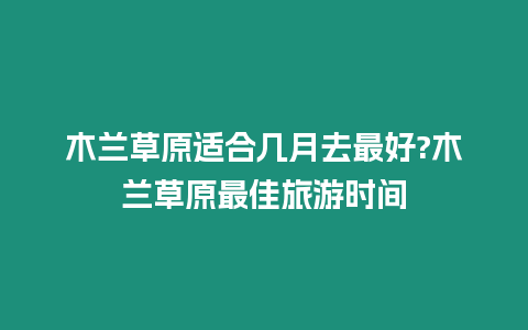 木蘭草原適合幾月去最好?木蘭草原最佳旅游時間