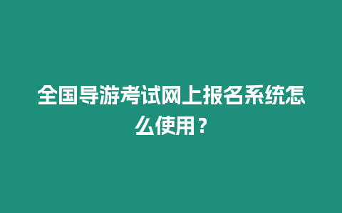 全國導游考試網上報名系統怎么使用？