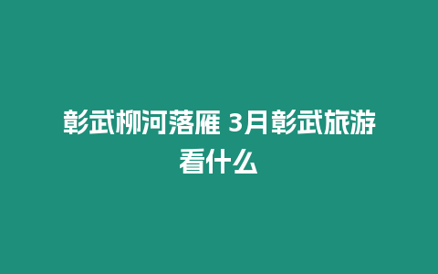 彰武柳河落雁 3月彰武旅游看什么