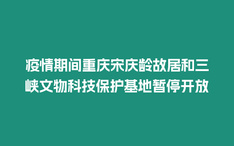 疫情期間重慶宋慶齡故居和三峽文物科技保護基地暫停開放