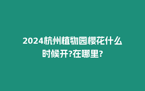 2024杭州植物園櫻花什么時候開?在哪里?