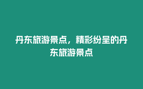 丹東旅游景點(diǎn)，精彩紛呈的丹東旅游景點(diǎn)