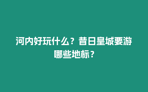 河內好玩什么？昔日皇城要游哪些地標？