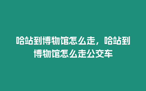 哈站到博物館怎么走，哈站到博物館怎么走公交車