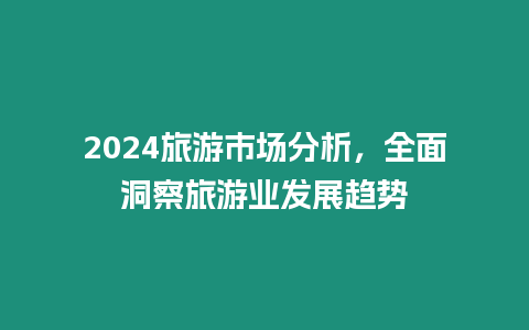 2024旅游市場分析，全面洞察旅游業發展趨勢