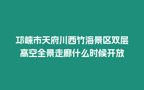 邛崍市天府川西竹海景區雙層高空全景走廊什么時候開放