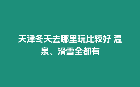 天津冬天去哪里玩比較好 溫泉、滑雪全都有