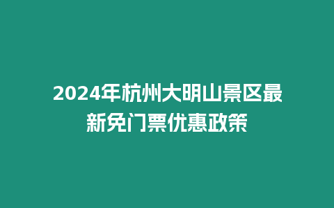 2024年杭州大明山景區最新免門票優惠政策