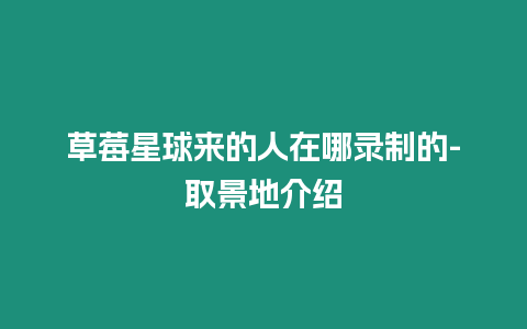 草莓星球來的人在哪錄制的-取景地介紹