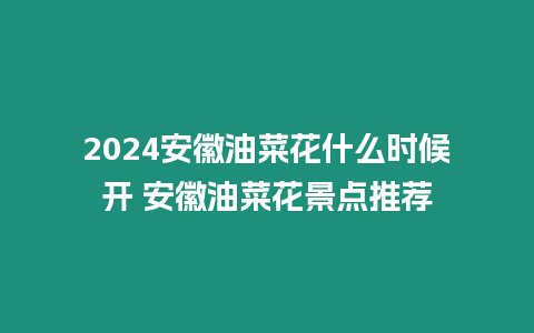 2024安徽油菜花什么時候開 安徽油菜花景點推薦