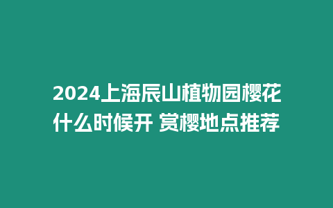 2024上海辰山植物園櫻花什么時(shí)候開(kāi) 賞櫻地點(diǎn)推薦