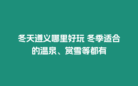 冬天遵義哪里好玩 冬季適合的溫泉、賞雪等都有