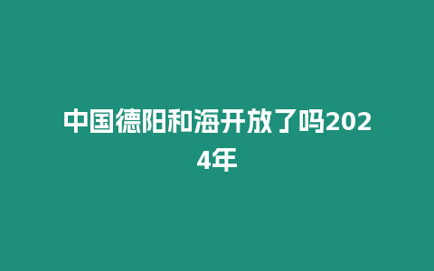 中國德陽和海開放了嗎2024年