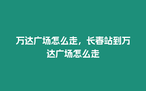 萬達廣場怎么走，長春站到萬達廣場怎么走