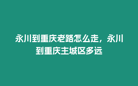 永川到重慶老路怎么走，永川到重慶主城區多遠